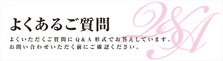 よくいただくご質問にQ&A形式でお答えしています。お問い合わせいただく前にご確認ください。