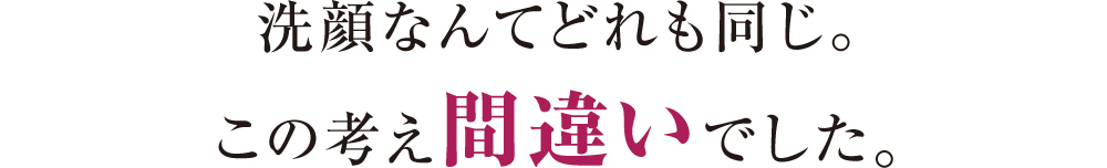 洗顔なんてどれも同じ。この考え間違いでした。